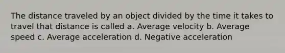 The distance traveled by an object divided by the time it takes to travel that distance is called a. Average velocity b. Average speed c. Average acceleration d. Negative acceleration