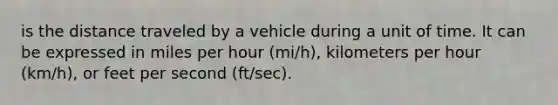 is the distance traveled by a vehicle during a unit of time. It can be expressed in miles per hour (mi/h), kilometers per hour (km/h), or feet per second (ft/sec).