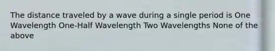 The distance traveled by a wave during a single period is One Wavelength One-Half Wavelength Two Wavelengths None of the above