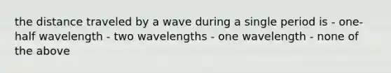 the distance traveled by a wave during a single period is - one-half wavelength - two wavelengths - one wavelength - none of the above