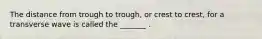 The distance from trough to trough, or crest to crest, for a transverse wave is called the _______ .