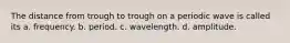 The distance from trough to trough on a periodic wave is called its a. frequency. b. period. c. wavelength. d. amplitude.