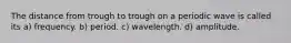 The distance from trough to trough on a periodic wave is called its a) frequency. b) period. c) wavelength. d) amplitude.