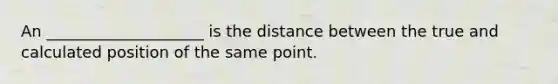 An ____________________ is the distance between the true and calculated position of the same point.