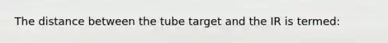 The distance between the tube target and the IR is termed: