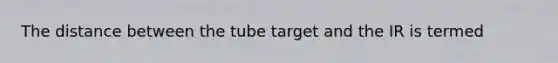 The distance between the tube target and the IR is termed