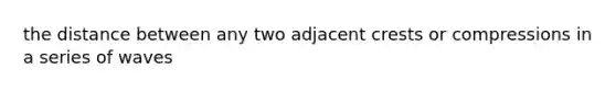 the distance between any two adjacent crests or compressions in a series of waves