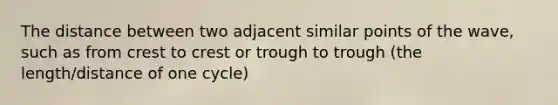 The distance between two adjacent similar points of the wave, such as from crest to crest or trough to trough (the length/distance of one cycle)