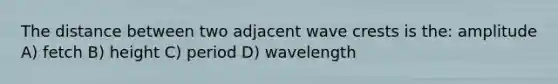 The distance between two adjacent wave crests is the: amplitude A) fetch B) height C) period D) wavelength