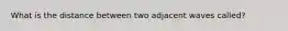 What is the distance between two adjacent waves called?