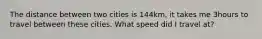 The distance between two cities is 144km, it takes me 3hours to travel between these cities. What speed did I travel at?