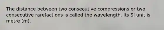 The distance between two consecutive compressions or two consecutive rarefactions is called the wavelength. Its SI unit is metre (m).