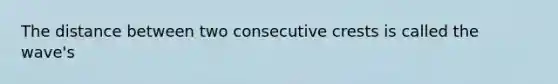 The distance between two consecutive crests is called the wave's