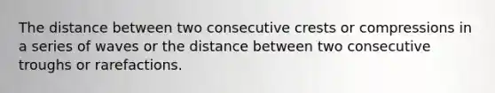 The distance between two consecutive crests or compressions in a series of waves or the distance between two consecutive troughs or rarefactions.