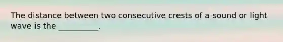 The distance between two consecutive crests of a sound or light wave is the __________.