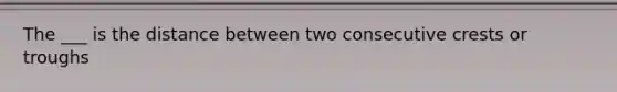 The ___ is the distance between two consecutive crests or troughs