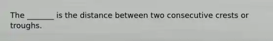 The _______ is the distance between two consecutive crests or troughs.