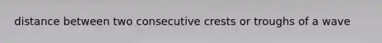 distance between two consecutive crests or troughs of a wave