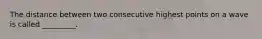 The distance between two consecutive highest points on a wave is called _________.