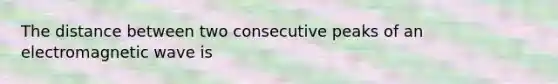 The distance between two consecutive peaks of an electromagnetic wave is