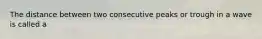 The distance between two consecutive peaks or trough in a wave is called a