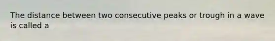 The distance between two consecutive peaks or trough in a wave is called a