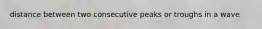 distance between two consecutive peaks or troughs in a wave