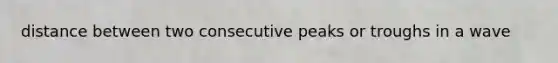 distance between two consecutive peaks or troughs in a wave