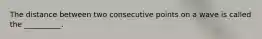 The distance between two consecutive points on a wave is called the __________.