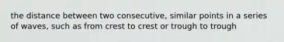 the distance between two consecutive, similar points in a series of waves, such as from crest to crest or trough to trough