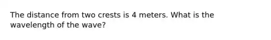 The distance from two crests is 4 meters. What is the wavelength of the wave?