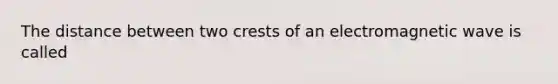 The distance between two crests of an electromagnetic wave is called