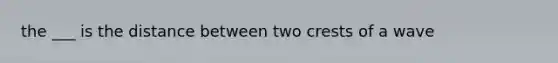 the ___ is the distance between two crests of a wave