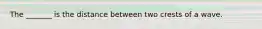 The _______ is the distance between two crests of a wave.