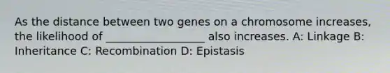 As the distance between two genes on a chromosome increases, the likelihood of __________________ also increases. A: Linkage B: Inheritance C: Recombination D: Epistasis