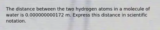 The distance between the two hydrogen atoms in a molecule of water is 0.000000000172 m. Express this distance in scientific notation.