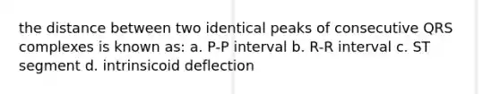 the distance between two identical peaks of consecutive QRS complexes is known as: a. P-P interval b. R-R interval c. ST segment d. intrinsicoid deflection