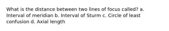 What is the distance between two lines of focus called? a. Interval of meridian b. Interval of Sturm c. Circle of least confusion d. Axial length