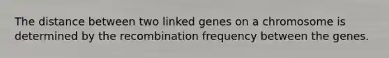 The distance between two linked genes on a chromosome is determined by the recombination frequency between the genes.