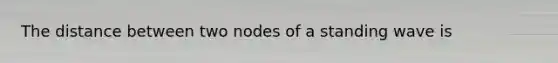 The distance between two nodes of a standing wave is