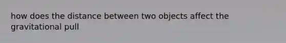 how does the distance between two objects affect the gravitational pull