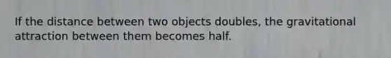 If the distance between two objects doubles, the gravitational attraction between them becomes half.