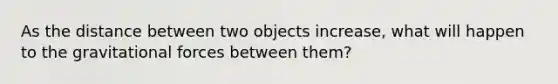 As the distance between two objects increase, what will happen to the gravitational forces between them?