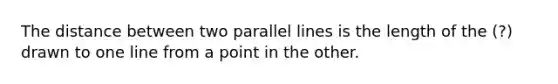 The distance between two <a href='https://www.questionai.com/knowledge/kmhV0cfzq2-parallel-lines' class='anchor-knowledge'>parallel lines</a> is the length of the (?) drawn to one line from a point in the other.