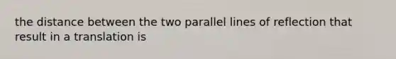 the distance between the two parallel lines of reflection that result in a translation is