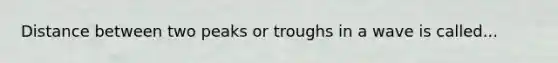 Distance between two peaks or troughs in a wave is called...