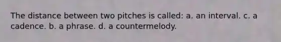 The distance between two pitches is called: a. an interval. c. a cadence. b. a phrase. d. a countermelody.