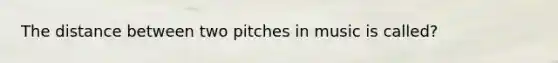 The distance between two pitches in music is called?