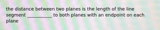 the distance between two planes is the length of the line segment ___________ to both planes with an endpoint on each plane