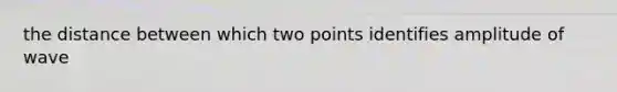 the distance between which two points identifies amplitude of wave